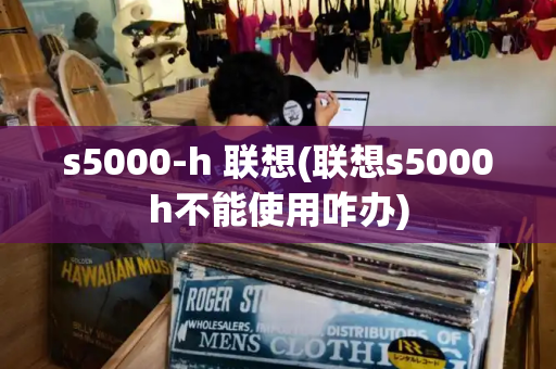 s5000-h 联想(联想s5000h不能使用咋办)