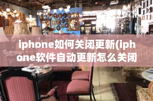 iphone如何关闭更新(iphone软件自动更新怎么关闭)