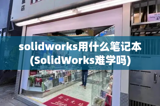 solidworks用什么笔记本(SolidWorks难学吗)-第1张图片-星选测评