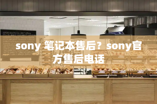 sony 笔记本售后？sony官方售后电话