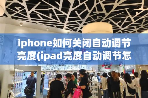 iphone如何关闭自动调节亮度(ipad亮度自动调节怎么关闭)-第1张图片-星选测评