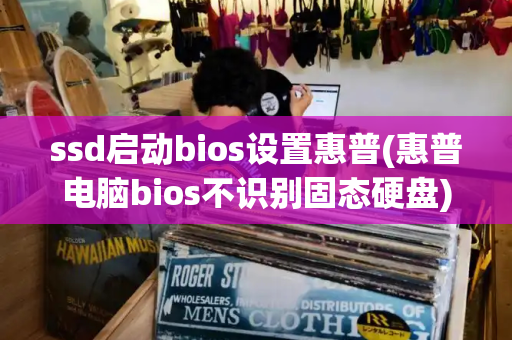 ssd启动bios设置惠普(惠普电脑bios不识别固态硬盘)-第1张图片-星选测评