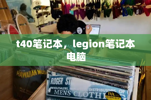 t40笔记本，legion笔记本电脑-第1张图片-星选测评