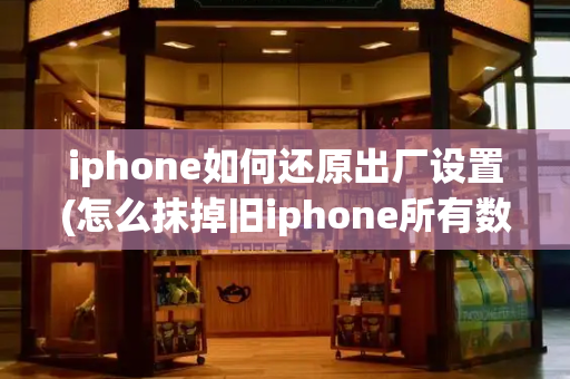 iphone如何还原出厂设置(怎么抹掉旧iphone所有数据)