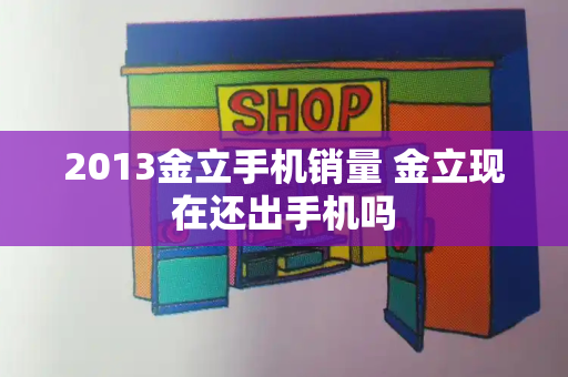 2013金立手机销量 金立现在还出手机吗
