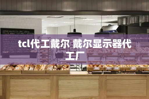 tcl代工戴尔 戴尔显示器代工厂