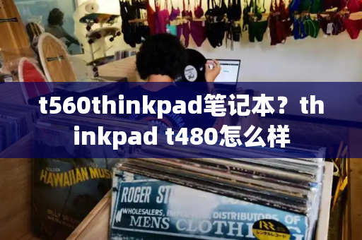 t560thinkpad笔记本？thinkpad t480怎么样