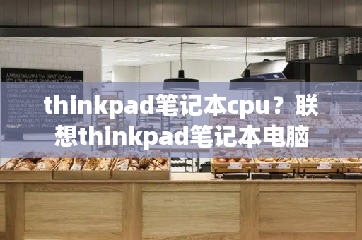 thinkpad笔记本cpu？联想thinkpad笔记本电脑