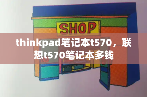 thinkpad笔记本t570，联想t570笔记本多钱