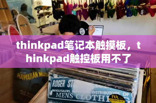 thinkpad笔记本触摸板，thinkpad触控板用不了-第1张图片-星选测评
