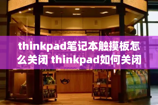 thinkpad笔记本触摸板怎么关闭 thinkpad如何关闭触摸屏-第1张图片-星选测评