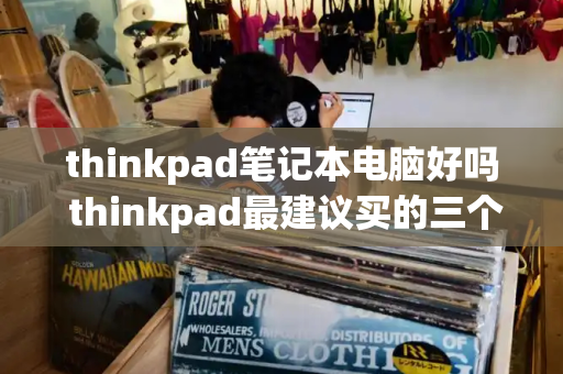 thinkpad笔记本电脑好吗 thinkpad最建议买的三个系列