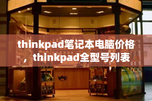 thinkpad笔记本电脑价格，thinkpad全型号列表
