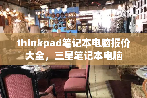 thinkpad笔记本电脑报价大全，三星笔记本电脑-第1张图片-星选测评