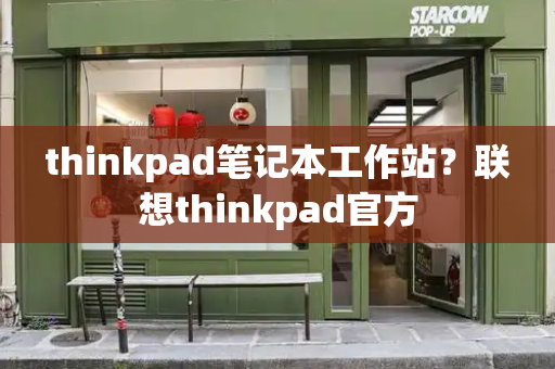 thinkpad笔记本工作站？联想thinkpad官方-第1张图片-星选测评