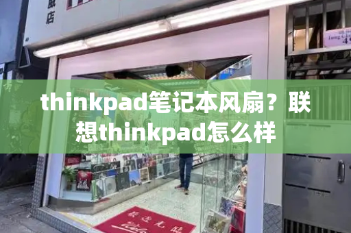 thinkpad笔记本风扇？联想thinkpad怎么样-第1张图片-星选测评