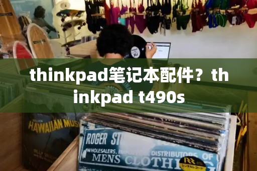 thinkpad笔记本配件？thinkpad t490s