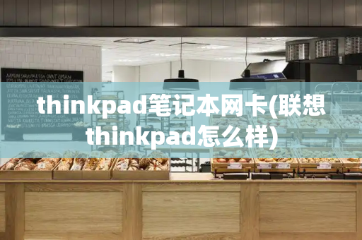 thinkpad笔记本网卡(联想thinkpad怎么样)-第1张图片-星选测评