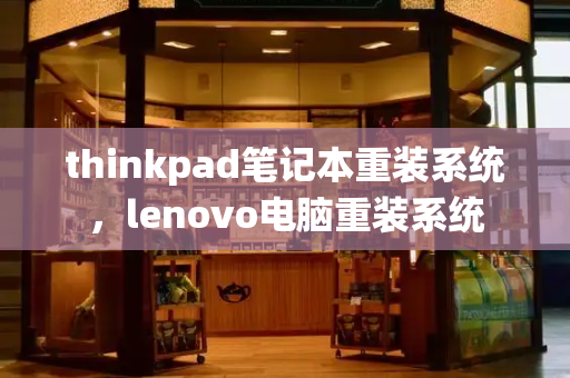 thinkpad笔记本重装系统，lenovo电脑重装系统-第1张图片-星选测评