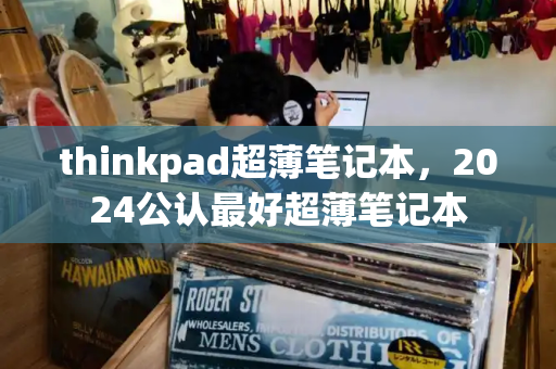 thinkpad超薄笔记本，2024公认最好超薄笔记本-第1张图片-星选测评