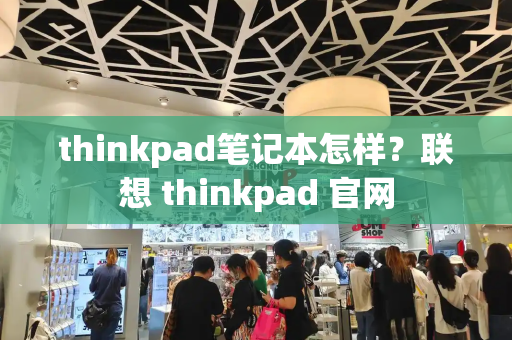 thinkpad笔记本怎样？联想 thinkpad 官网-第1张图片-星选测评