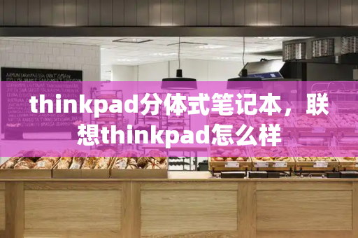 thinkpad分体式笔记本，联想thinkpad怎么样