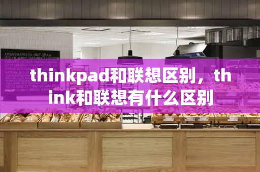 thinkpad和联想区别，think和联想有什么区别