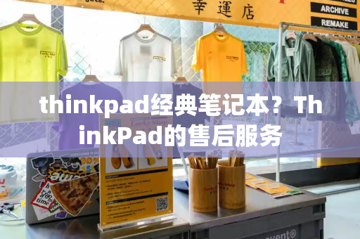 thinkpad经典笔记本？ThinkPad的售后服务-第1张图片-星选测评