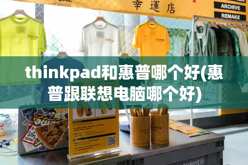 thinkpad和惠普哪个好(惠普跟联想电脑哪个好)-第1张图片-星选测评