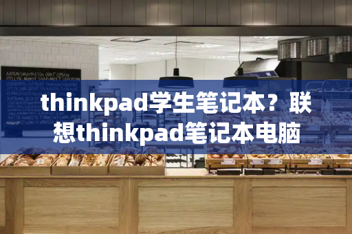 thinkpad学生笔记本？联想thinkpad笔记本电脑