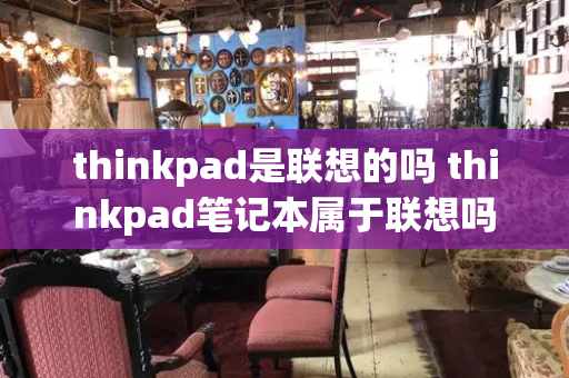 thinkpad是联想的吗 thinkpad笔记本属于联想吗
