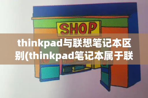 thinkpad与联想笔记本区别(thinkpad笔记本属于联想吗)