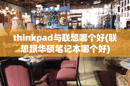 thinkpad与联想哪个好(联想跟华硕笔记本哪个好)-第1张图片-星选测评