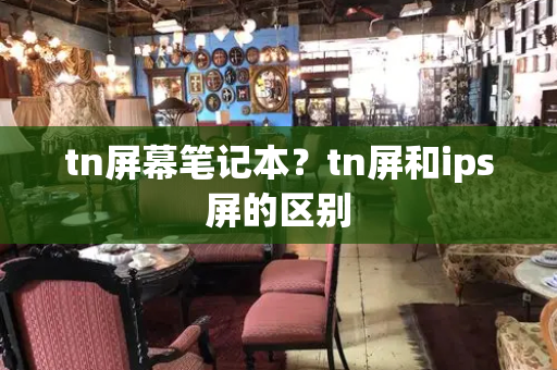 tn屏幕笔记本？tn屏和ips屏的区别