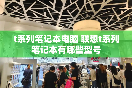 t系列笔记本电脑 联想t系列笔记本有哪些型号-第1张图片-星选测评