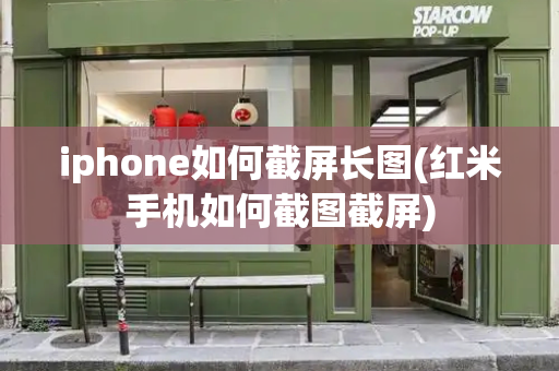 iphone如何截屏长图(红米手机如何截图截屏)