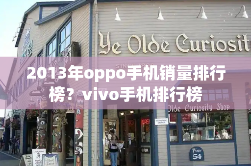 2013年oppo手机销量排行榜？vivo手机排行榜-第1张图片-星选测评