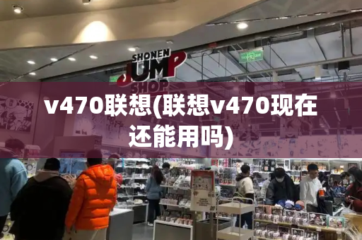 v470联想(联想v470现在还能用吗)-第1张图片-星选测评
