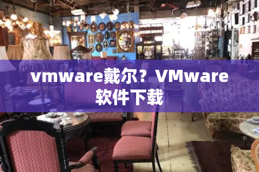 vmware戴尔？VMware软件下载