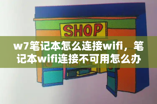 w7笔记本怎么连接wifi，笔记本wifi连接不可用怎么办-第1张图片-星选测评
