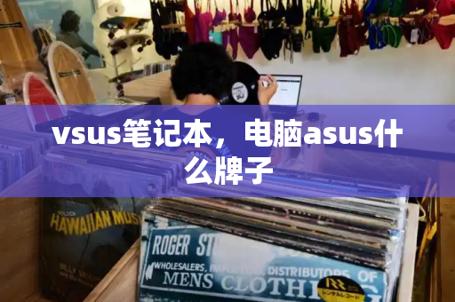 vsus笔记本，电脑asus什么牌子-第1张图片-星选测评