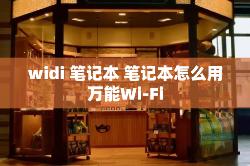 widi 笔记本 笔记本怎么用万能Wi-Fi-第1张图片-星选测评