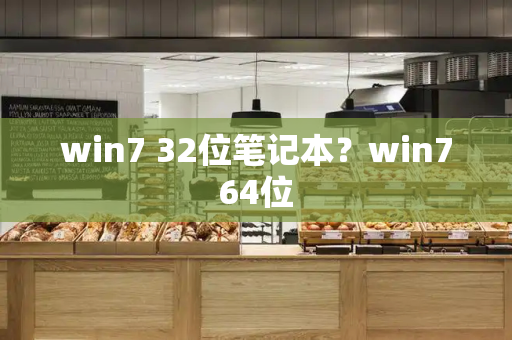 win7 32位笔记本？win764位-第1张图片-星选测评