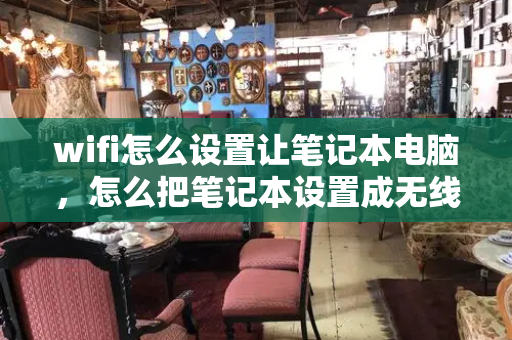 wifi怎么设置让笔记本电脑，怎么把笔记本设置成无线wifi-第1张图片-星选测评