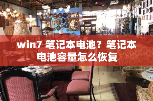 win7 笔记本电池？笔记本电池容量怎么恢复-第1张图片-星选测评