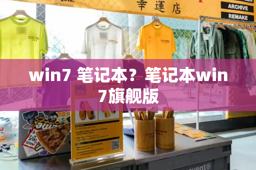 win7 笔记本？笔记本win7旗舰版
