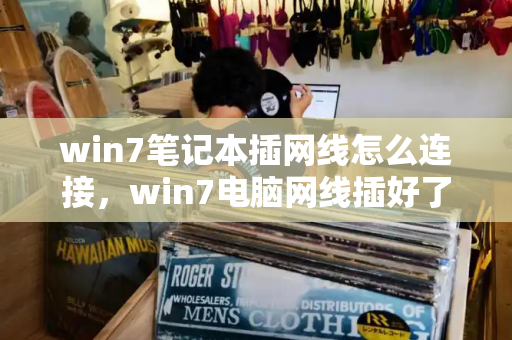 win7笔记本插网线怎么连接，win7电脑网线插好了但是连不上网