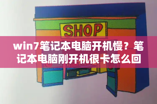 win7笔记本电脑开机慢？笔记本电脑刚开机很卡怎么回事-第1张图片-星选测评