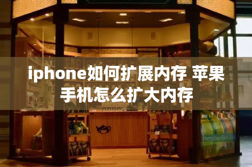 iphone如何扩展内存 苹果手机怎么扩大内存