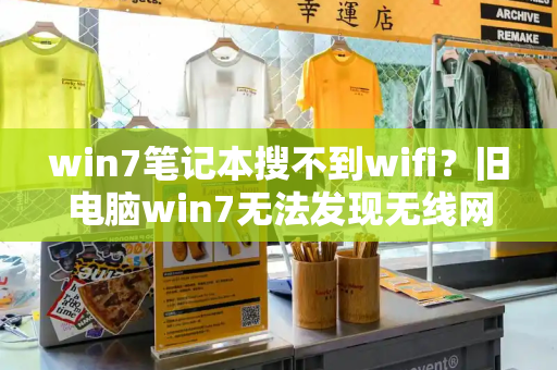 win7笔记本搜不到wifi？旧电脑win7无法发现无线网
